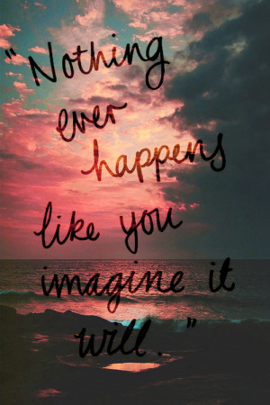 Nothing ever happens like you imagine it will