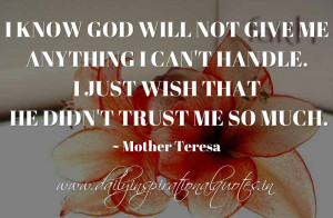 ... handle. I just wish that He didn’t trust me so much. ~ Mother Teresa