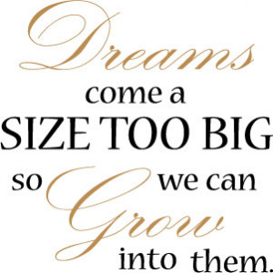 Dreams come a size too big so we can grow into them
