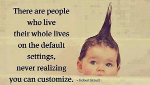 There are people who live their whole lives on the default settings ...