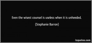 ... the wisest counsel is useless when it is unheeded. - Stephanie Barron