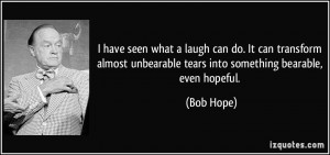 ... unbearable tears into something bearable, even hopeful. - Bob Hope
