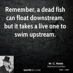 ... fish can float downstream, but it takes a live one to swim upstream