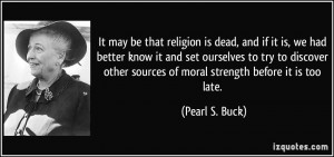 ... other sources of moral strength before it is too late. - Pearl S. Buck