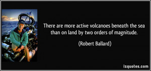 ... the sea than on land by two orders of magnitude. - Robert Ballard