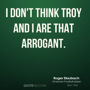 Roger Staubach - I don't think Troy and I are that arrogant.