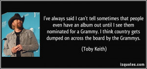 ... country gets dumped on across the board by the Grammys. - Toby Keith
