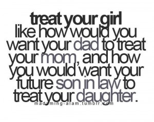 Treat your girl how would you want your dad to treat your mom