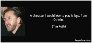 character I would love to play is Iago, from Othello. - Tim Roth