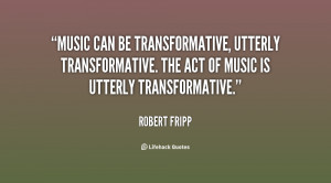 Music can be transformative, utterly transformative. The act of music ...