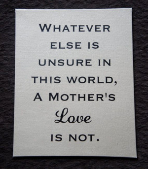 Whatever else is unsure in this world, A Mother's Love is not. Quote ...