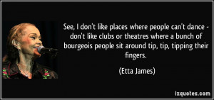 See, I don't like places where people can't dance - don't like clubs ...