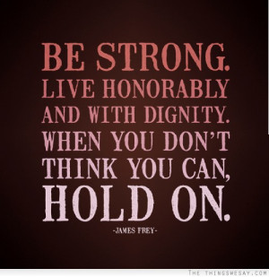 Be strong live honorably and with dignity when you don't think you can ...
