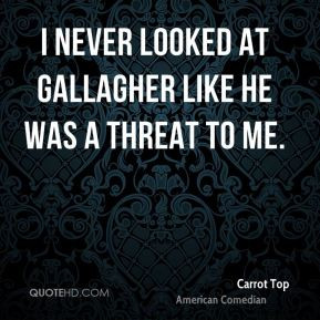 never looked at Gallagher like he was a threat to me. - Carrot Top