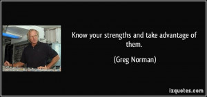 Know your strengths and take advantage of them. - Greg Norman