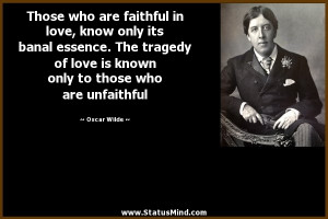 Those who are faithful in love, know only its banal essence. The ...