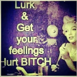 Lurk nd getcho damn feelings hurt 