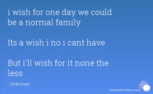 wish for one day we could be a normal family Its a wish i no i cant ...