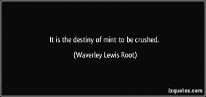 It is the destiny of mint to be crushed. - Waverley Lewis Root