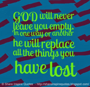 GOD will never leave you empty. In one way or another he will replace ...