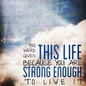 You were given this life because you are strong enough to live it