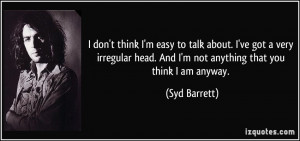 don't think I'm easy to talk about. I've got a very irregular head ...