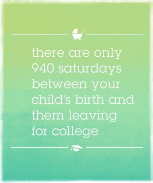 ... 940 saturdays between your child s birth and them leaving for college