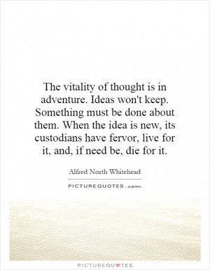 The vitality of thought is in adventure. Ideas won't keep. Something ...