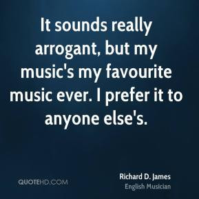 It sounds really arrogant, but my music's my favourite music ever. I ...