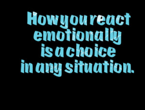 How you react emotionally is a choice in any situation.