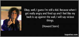 ... back is up against the wall, I will say vicious things. - Howard Stern