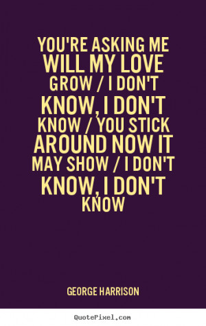 You're asking me will my love grow / I don't know, I don't know / You ...