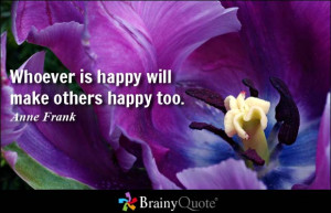 Whoever is happy will make others happy too. - Anne Frank