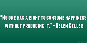 ... right to consume happiness without producing it.” – Helen Keller