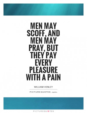... may scoff, and men may pray, but they pay every pleasure with a pain