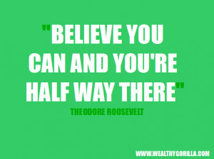 ... Believe you can and you’re half way there.” - Theodore Roosevelt
