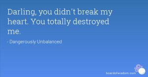 Darling, you didn't break my heart. You totally destroyed me.
