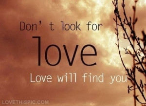 Dont look for love, love will find you