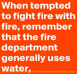 When tempted to fight fire with fire, remember that the Fire ...