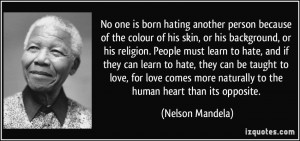 ... hate, and if they can learn to hate, they can be taught to love, for