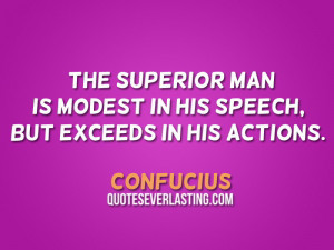 ... man is modest in his speech, but exceeds in his actions. – Confucius