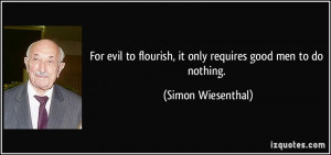 ... flourish, it only requires good men to do nothing. - Simon Wiesenthal