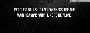 People’s bullshit and fakeness are the main reasons why I like to be ...