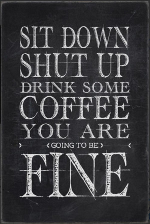 Sit down shut up drink coffee you are going to be fine