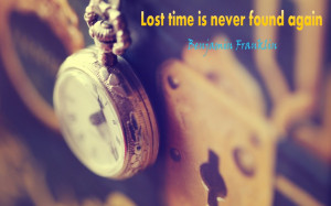 Lost time is never found again.” ~ Benjamin Franklin