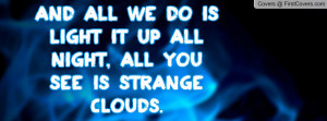 And all we do is light it up all night, all you see is Strange Clouds.