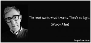 The heart wants what it wants. There's no logic. - Woody Allen