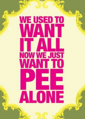 We used to want it all, now we just want to pee alone. #moms