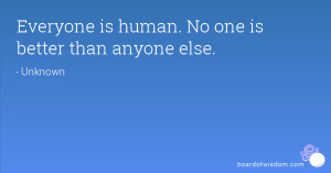 Everyone is human. No one is better than anyone else.