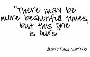 There may be more beautiful times, but this one is ours.